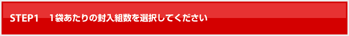 STEP.1 1袋あたりの封入組数を選択してください